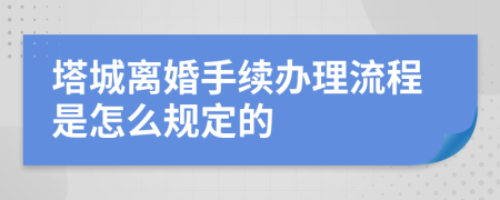 塔城离婚手续办理流程是怎么规定的