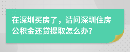 在深圳买房了，请问深圳住房公积金还贷提取怎么办？