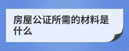 房屋公证所需的材料是什么