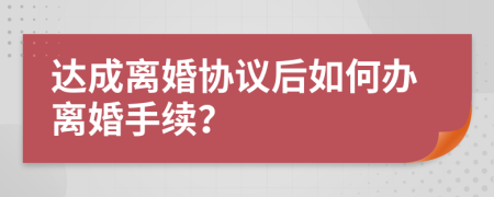 达成离婚协议后如何办离婚手续？