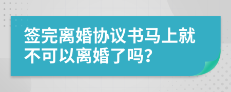 签完离婚协议书马上就不可以离婚了吗？