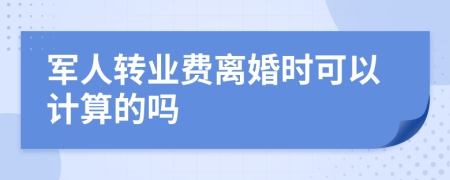 军人转业费离婚时可以计算的吗