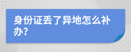 身份证丢了异地怎么补办？