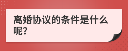 离婚协议的条件是什么呢？