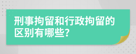 刑事拘留和行政拘留的区别有哪些？