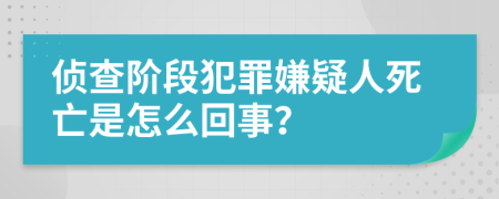 侦查阶段犯罪嫌疑人死亡是怎么回事？