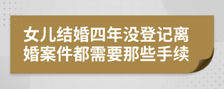 女儿结婚四年没登记离婚案件都需要那些手续