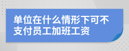 单位在什么情形下可不支付员工加班工资