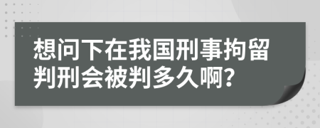 想问下在我国刑事拘留判刑会被判多久啊？