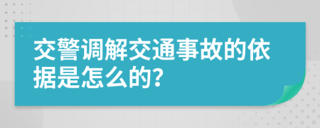 交警调解交通事故的依据是怎么的？