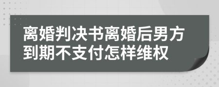 离婚判决书离婚后男方到期不支付怎样维权