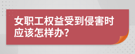 女职工权益受到侵害时应该怎样办？