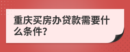 重庆买房办贷款需要什么条件？