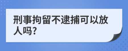 刑事拘留不逮捕可以放人吗?