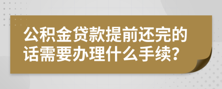 公积金贷款提前还完的话需要办理什么手续？