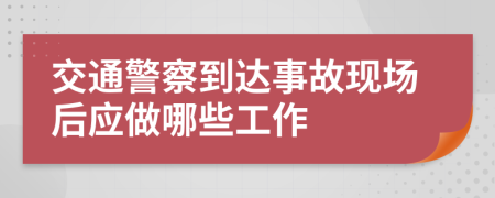 交通警察到达事故现场后应做哪些工作