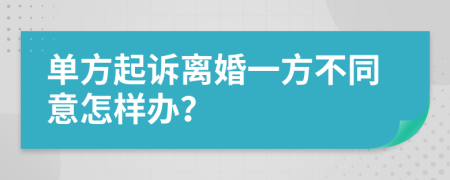 单方起诉离婚一方不同意怎样办？