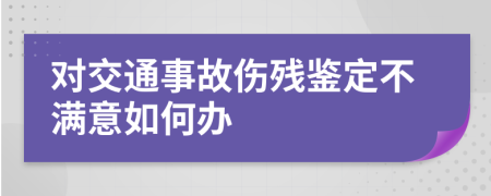 对交通事故伤残鉴定不满意如何办