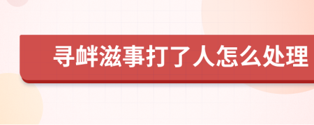 寻衅滋事打了人怎么处理