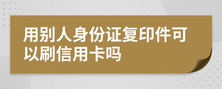 用别人身份证复印件可以刷信用卡吗