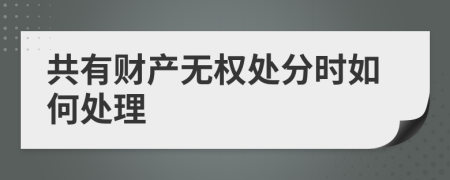 共有财产无权处分时如何处理