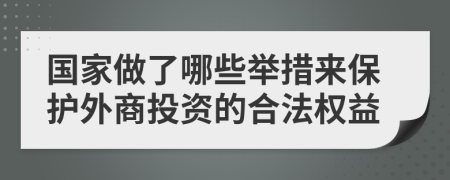 国家做了哪些举措来保护外商投资的合法权益