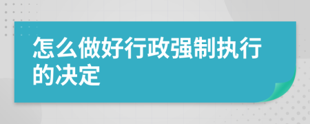 怎么做好行政强制执行的决定