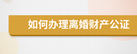 如何办理离婚财产公证