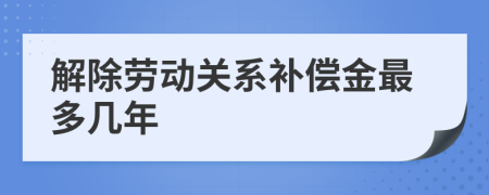 解除劳动关系补偿金最多几年