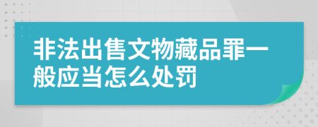 非法出售文物藏品罪一般应当怎么处罚