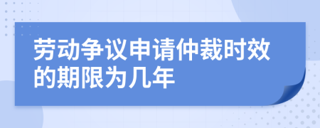 劳动争议申请仲裁时效的期限为几年