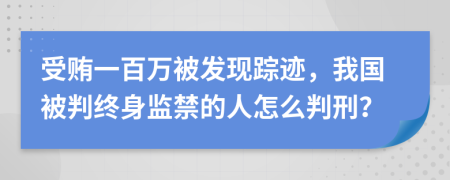 受贿一百万被发现踪迹，我国被判终身监禁的人怎么判刑？