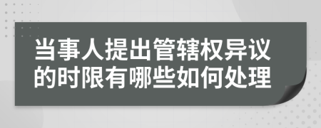 当事人提出管辖权异议的时限有哪些如何处理