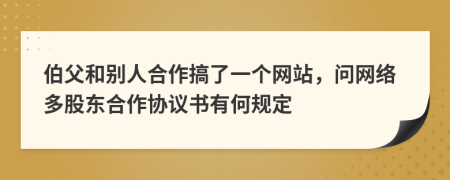 伯父和别人合作搞了一个网站，问网络多股东合作协议书有何规定