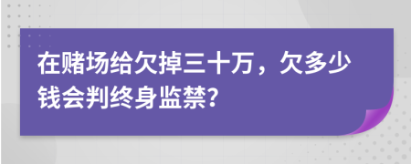 在赌场给欠掉三十万，欠多少钱会判终身监禁？