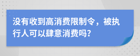 没有收到高消费限制令，被执行人可以肆意消费吗？