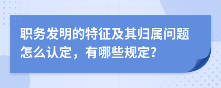 职务发明的特征及其归属问题怎么认定，有哪些规定？