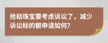 抢劫珠宝要考虑诉讼了，减少诉讼标的额申请如何？