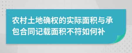 农村土地确权的实际面积与承包合同记载面积不符如何补