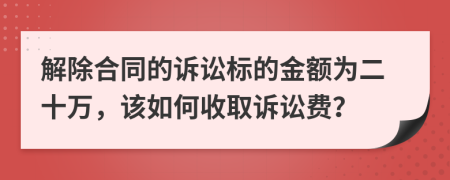 解除合同的诉讼标的金额为二十万，该如何收取诉讼费？