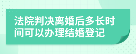 法院判决离婚后多长时间可以办理结婚登记