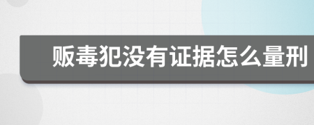 贩毒犯没有证据怎么量刑