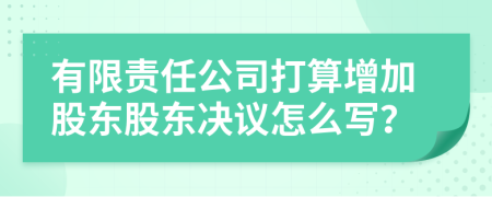 有限责任公司打算增加股东股东决议怎么写？