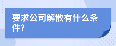 要求公司解散有什么条件?