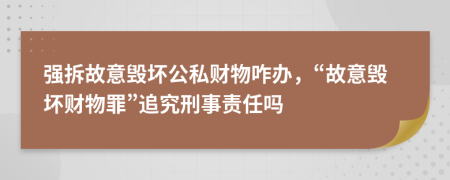 强拆故意毁坏公私财物咋办，“故意毁坏财物罪”追究刑事责任吗