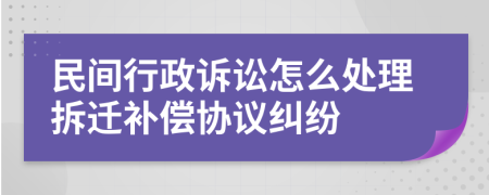 民间行政诉讼怎么处理拆迁补偿协议纠纷