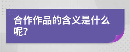 合作作品的含义是什么呢？