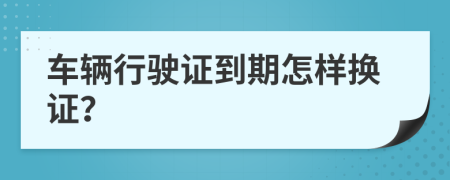 车辆行驶证到期怎样换证？