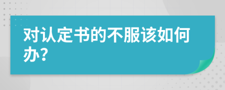 对认定书的不服该如何办？