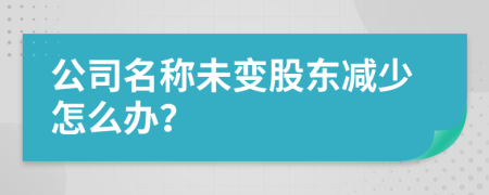 公司名称未变股东减少怎么办？